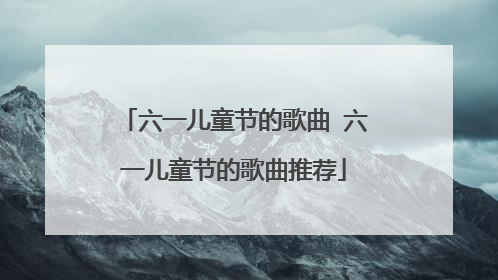 六一儿童节的歌曲 六一儿童节的歌曲推荐