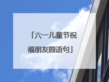 六一儿童节祝福朋友圈语句