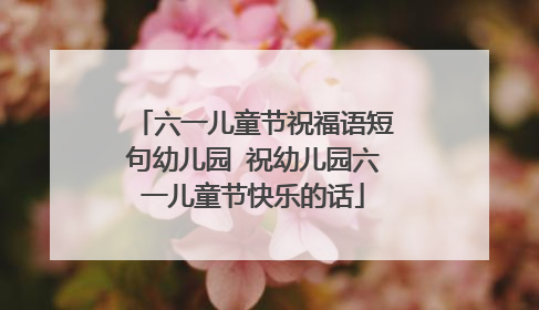 六一儿童节祝福语短句幼儿园 祝幼儿园六一儿童节快乐的话