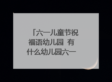 六一儿童节祝福语幼儿园 有什么幼儿园六一儿童节祝福语