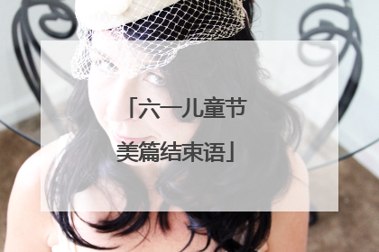 六一儿童节美篇结束语