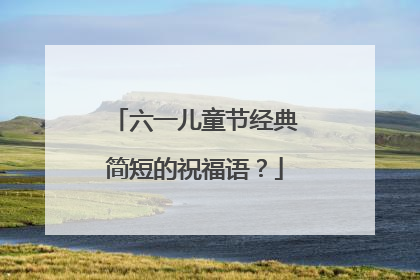 六一儿童节经典简短的祝福语?