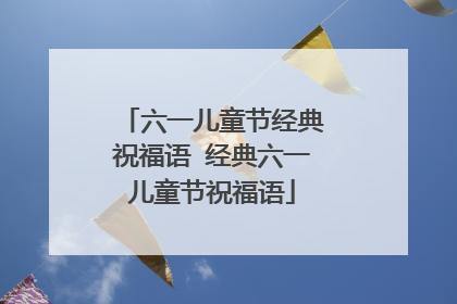 六一儿童节经典祝福语 经典六一儿童节祝福语