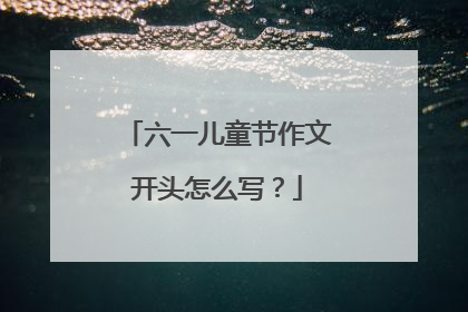 六一儿童节作文开头怎么写？