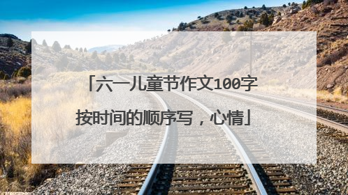 六一儿童节作文100字按时间的顺序写,心情