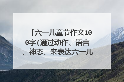 六一儿童节作文100字(通过动作、语言、神态、来表达六一儿童节的心情)