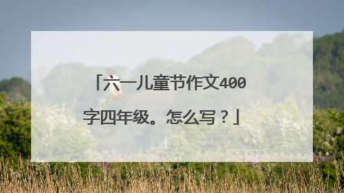 六一儿童节作文400字四年级。怎么写?