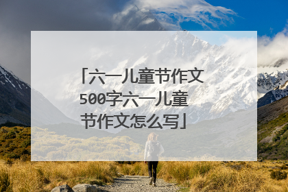 六一儿童节作文500字六一儿童节作文怎么写
