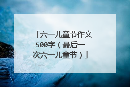 六一儿童节作文500字（最后一次六一儿童节）