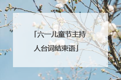 六一儿童节主持人台词结束语