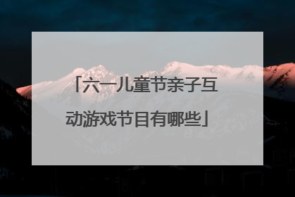 六一儿童节亲子互动游戏节目有哪些