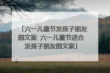 六一儿童节发孩子朋友圈文案 六一儿童节适合发孩子朋友圈文案