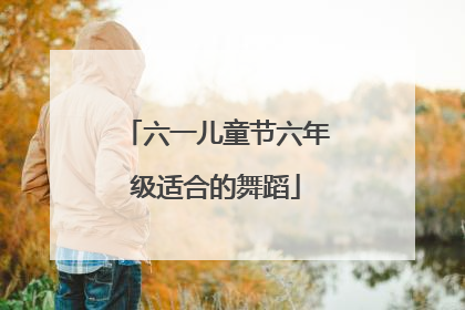 六一儿童节六年级适合的舞蹈