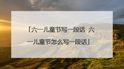 六一儿童节写一段话 六一儿童节怎么写一段话