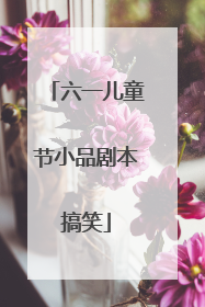 六一儿童节小品剧本搞笑