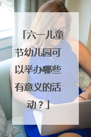 六一儿童节幼儿园可以举办哪些有意义的活动？