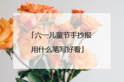 六一儿童节手抄报用什么笔写好看