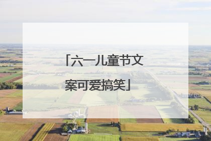 六一儿童节文案可爱搞笑