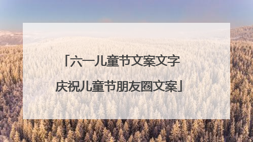 六一儿童节文案文字 庆祝儿童节朋友圈文案