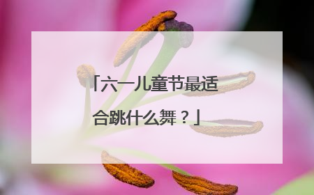 六一儿童节最适合跳什么舞？