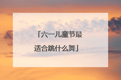 六一儿童节最适合跳什么舞
