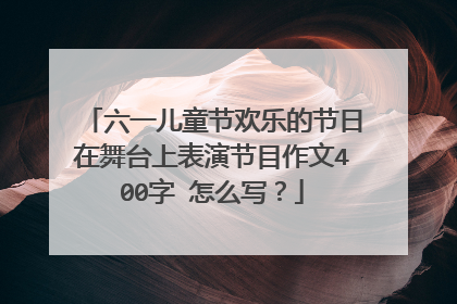 六一儿童节欢乐的节日在舞台上表演节目作文400字 怎么写?