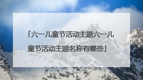六一儿童节活动主题六一儿童节活动主题名称有哪些