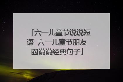 六一儿童节说说短语 六一儿童节朋友圈说说经典句子