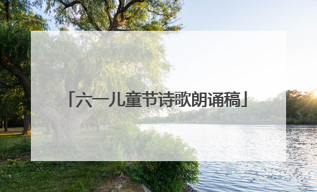 六一儿童节诗歌朗诵稿