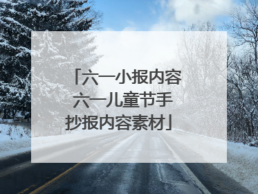 六一小报内容 六一儿童节手抄报内容素材