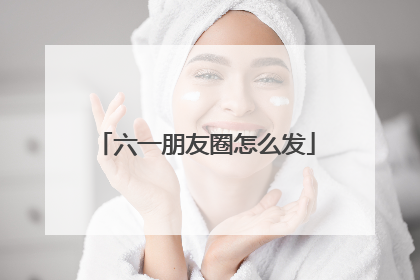 六一朋友圈怎么发