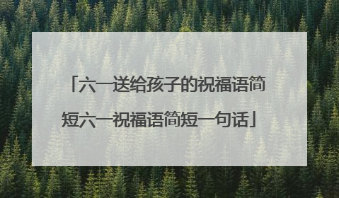 六一送给孩子的祝福语简短六一祝福语简短一句话
