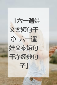 六一遛娃文案短句干净 六一遛娃文案短句干净经典句子