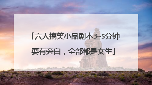 六人搞笑小品剧本3~5分钟 要有旁白，全部都是女生