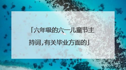 六年级的六一儿童节主持词,有关毕业方面的