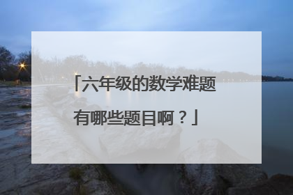 六年级的数学难题有哪些题目啊?