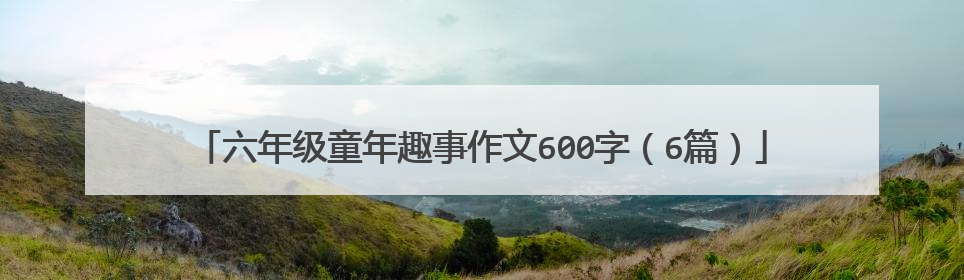 六年级童年趣事作文600字(6篇)