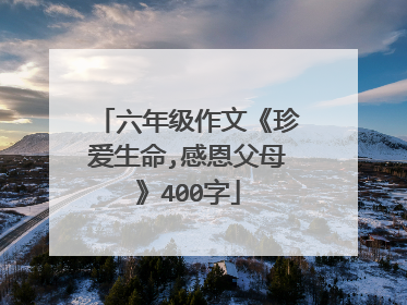 六年级作文《珍爱生命,感恩父母》400字