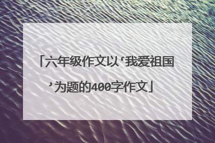 六年级作文以‘我爱祖国’为题的400字作文