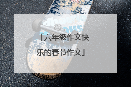 六年级作文快乐的春节作文