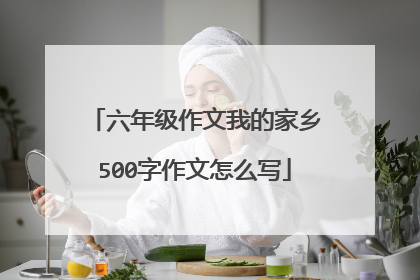 六年级作文我的家乡500字作文怎么写