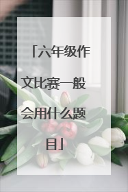 六年级作文比赛一般会用什么题目