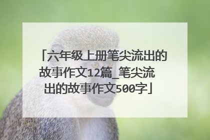 六年级上册笔尖流出的故事作文12篇_笔尖流出的故事作文500字