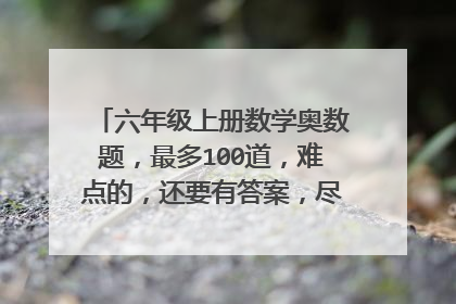 六年级上册数学奥数题，最多100道，难点的，还要有答案，尽量别用方程，谢了