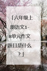 六年级上册语文1-8单元作文题目是什么?