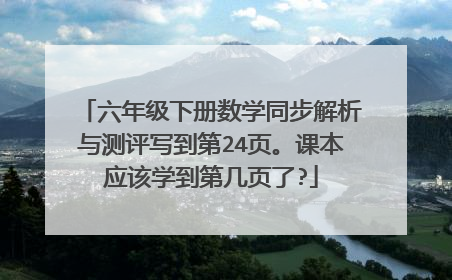 六年级下册数学同步解析与测评写到第24页。课本应该学到第几页了?