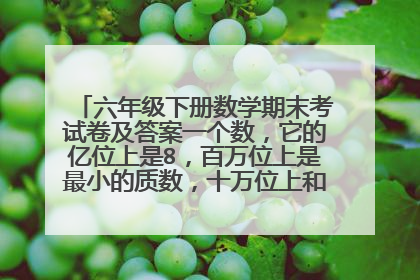 六年级下册数学期末考试卷及答案一个数，它的亿位上是8，百万位上是最小的质数，十万位上和千位上都是5