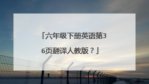 六年级下册英语第36页翻译人教版？