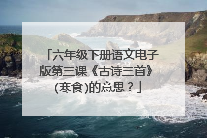 六年级下册语文电子版第三课《古诗三首》(寒食)的意思?