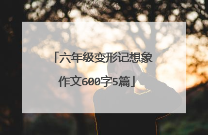 六年级变形记想象作文600字5篇